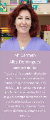 Mª Carmen Alba Domínguez Monitora de TNF Trabaja en la atención diaria de nuestros usuarios y entre las funciones que desempeña, dos de las más importantes son la implementación de las TNF en sala y el acompañamiento en las actividades básicas de aseo y funcionales de los usuarios del centro durante su estancia en el mismo.