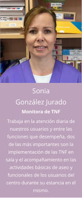 Sonia González Jurado Monitora de TNF Trabaja en la atención diaria de nuestros usuarios y entre las funciones que desempeña, dos de las más importantes son la implementación de las TNF en sala y el acompañamiento en las actividades básicas de aseo y funcionales de los usuarios del centro durante su estancia en el mismo.